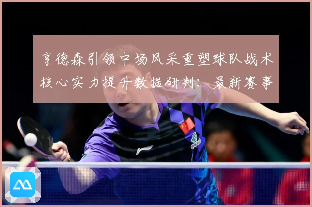 亨德森引领中场风采重塑球队战术核心实力提升数据研判：最新赛事动态与深度分析