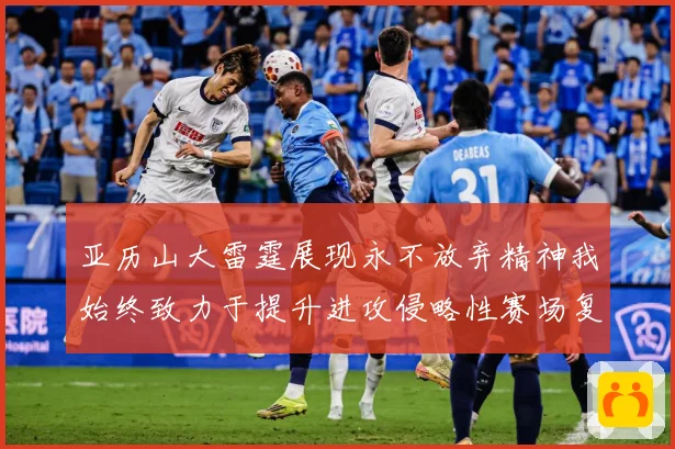 亚历山大雷霆展现永不放弃精神我始终致力于提升进攻侵略性赛场复盘：最新赛事动态与深度分析