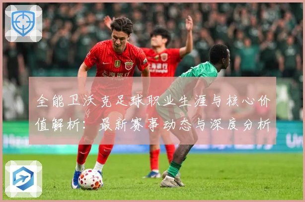全能卫沃克足球职业生涯与核心价值解析：最新赛事动态与深度分析