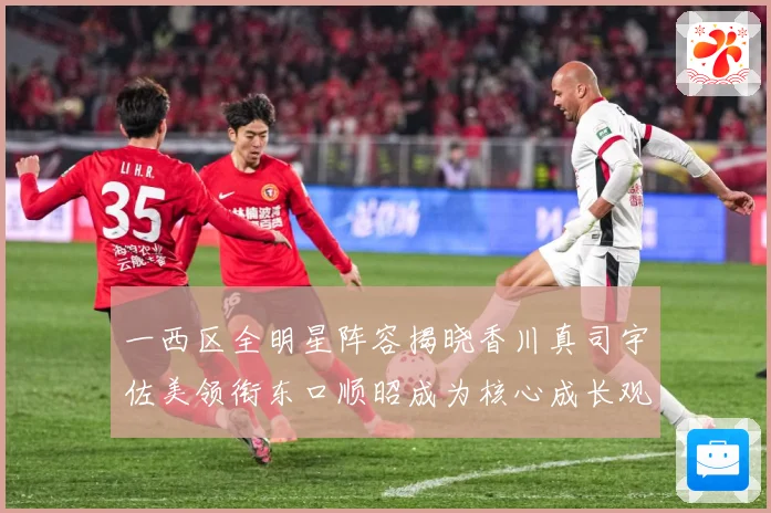 一西区全明星阵容揭晓香川真司宇佐美领衔东口顺昭成为核心成长观察：最新赛事动态与深度分析