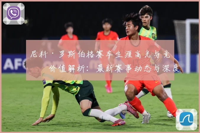 尼科·罗斯伯格赛车生涯高光与竞技价值解析：最新赛事动态与深度分析