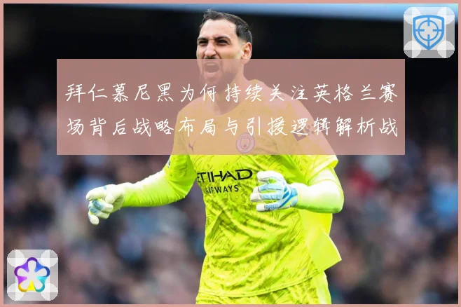 拜仁慕尼黑为何持续关注英格兰赛场背后战略布局与引援逻辑解析战术观察：最新赛事动态与深度分析