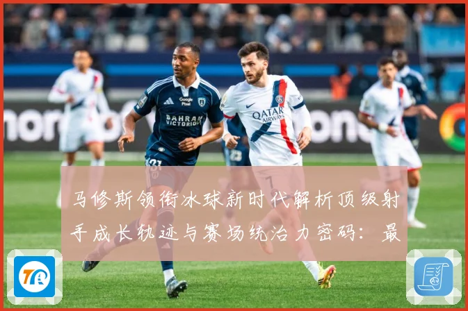 马修斯领衔冰球新时代解析顶级射手成长轨迹与赛场统治力密码：最新赛事动态与深度分析