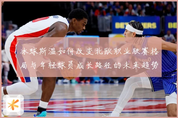 冰球斯温如何改变北欧职业联赛格局与年轻球员成长路径的未来趋势成长观察：最新赛事动态与深度分析