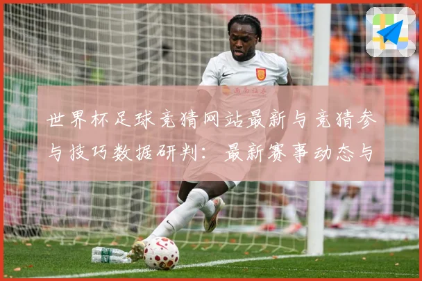 世界杯足球竞猜网站最新与竞猜参与技巧数据研判：最新赛事动态与深度分析