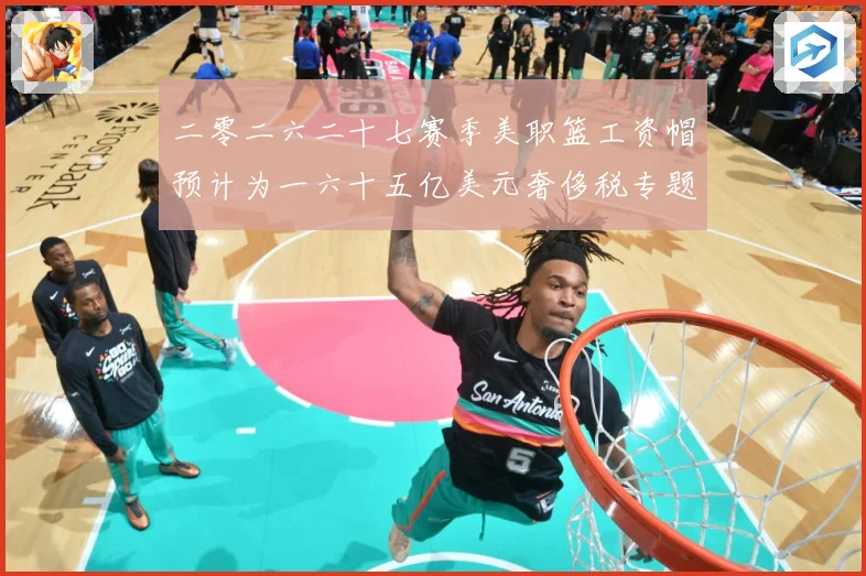 二零二六二十七赛季美职篮工资帽预计为一六十五亿美元奢侈税专题观察：最新赛事动态与深度分析
