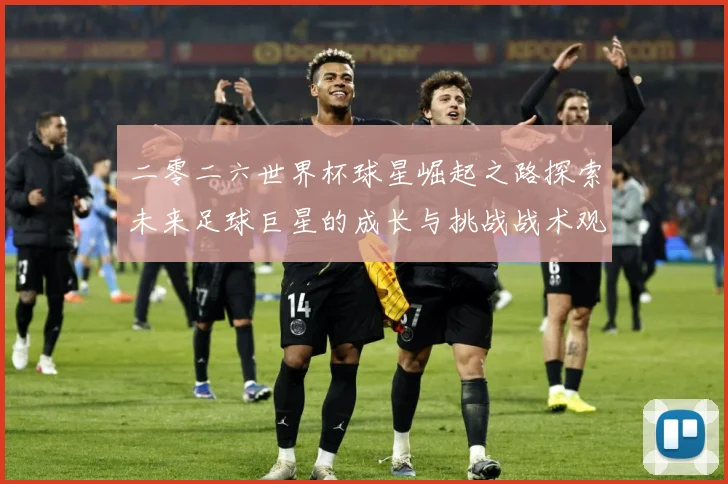 二零二六世界杯球星崛起之路探索未来足球巨星的成长与挑战战术观察：最新赛事动态与深度分析