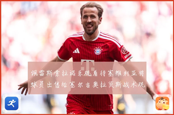 佩雷斯索拉诺乐观看待塞维利亚将球员出售给塞尔吉奥拉莫斯战术观察：最新赛事动态与深度分析