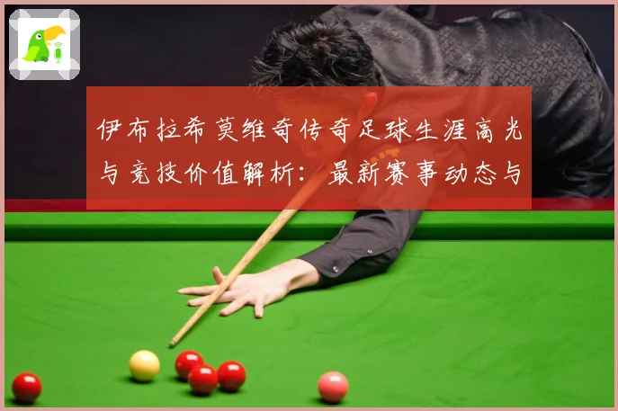 伊布拉希莫维奇传奇足球生涯高光与竞技价值解析：最新赛事动态与深度分析