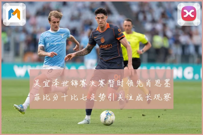 吴宜泽世锦赛决赛暂时领先肖恩墨菲比分十比七走势引关注成长观察：最新赛事动态与深度分析