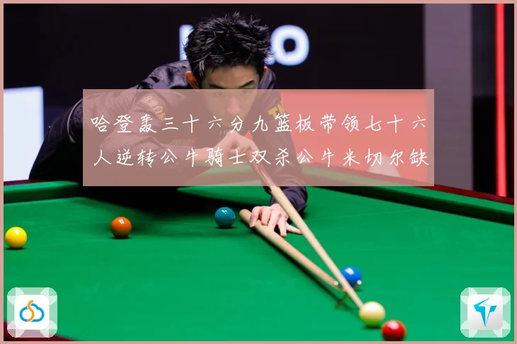 哈登轰三十六分九篮板带领七十六人逆转公牛骑士双杀公牛米切尔缺专题观察：最新赛事动态与深度分析