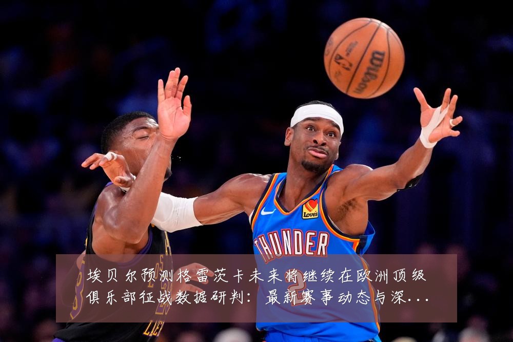 埃贝尔预测格雷茨卡未来将继续在欧洲顶级俱乐部征战数据研判:最新赛事动态与深度分析