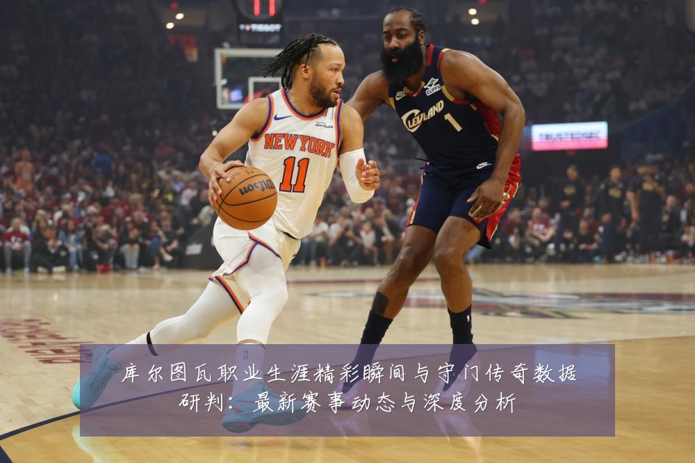 库尔图瓦职业生涯精彩瞬间与守门传奇数据研判：最新赛事动态与深度分析