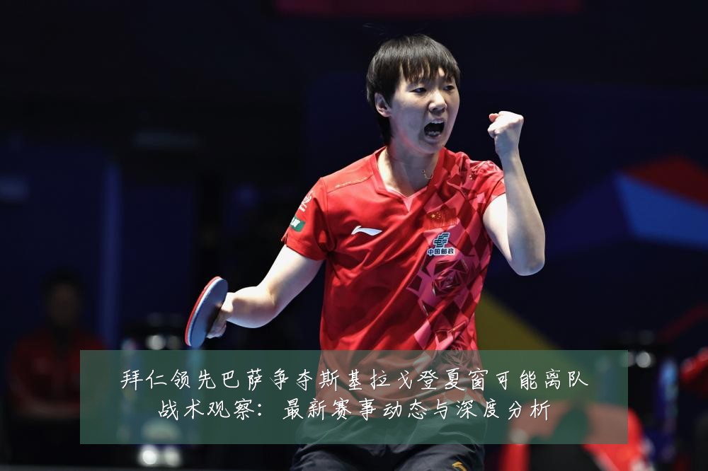 拜仁领先巴萨争夺斯基拉戈登夏窗可能离队战术观察:最新赛事动态与深度分析