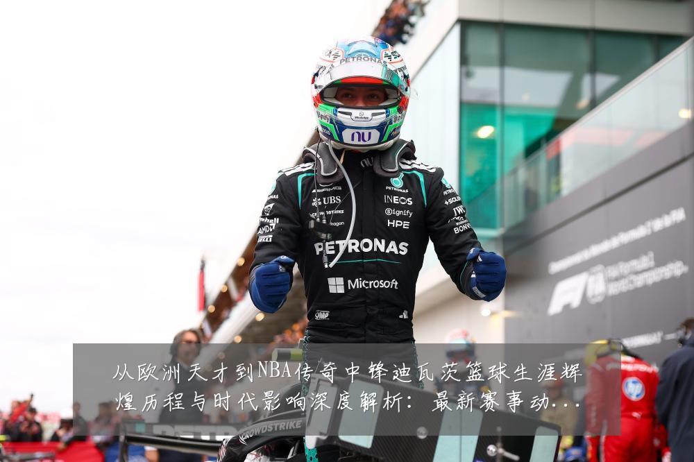 从欧洲天才到NBA传奇中锋迪瓦茨篮球生涯辉煌历程与时代影响深度解析:最新赛事动态与深度分析