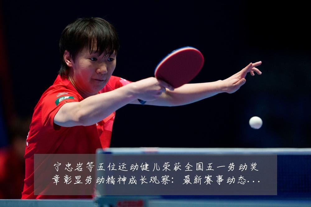 宁忠岩等五位运动健儿荣获全国五一劳动奖章彰显劳动精神成长观察:最新赛事动态与深度分析