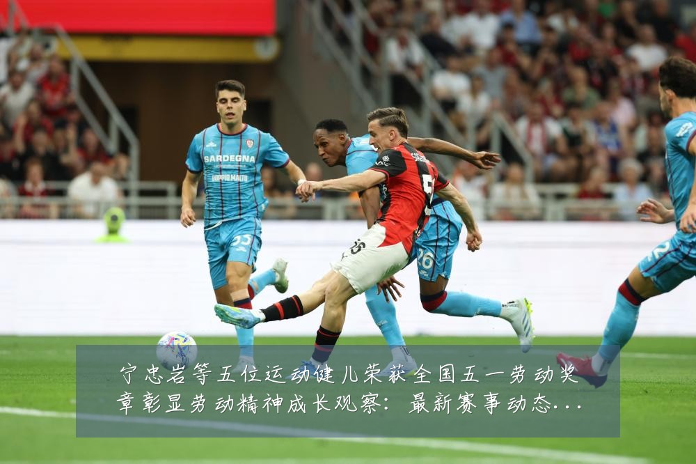 宁忠岩等五位运动健儿荣获全国五一劳动奖章彰显劳动精神成长观察:最新赛事动态与深度分析