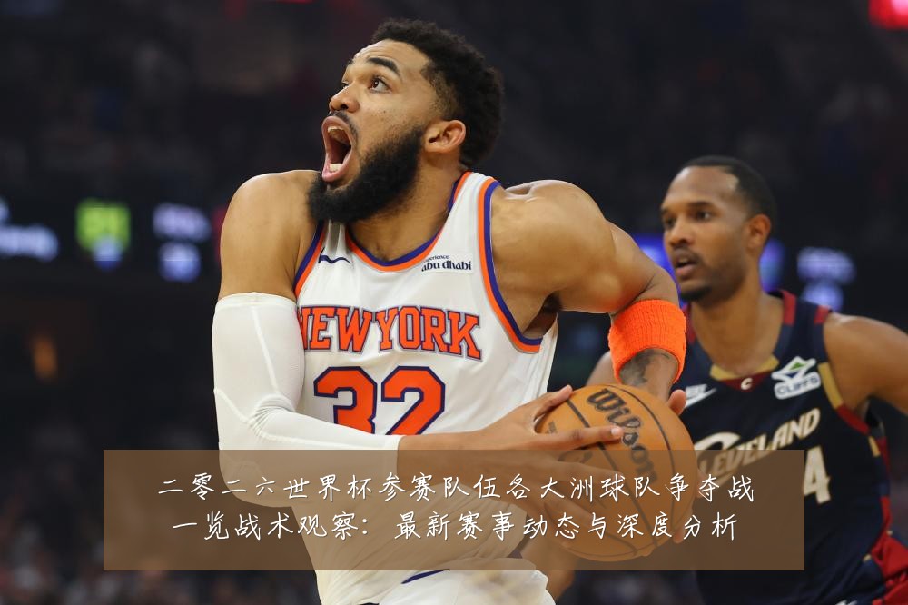 二零二六世界杯参赛队伍各大洲球队争夺战一览战术观察:最新赛事动态与深度分析