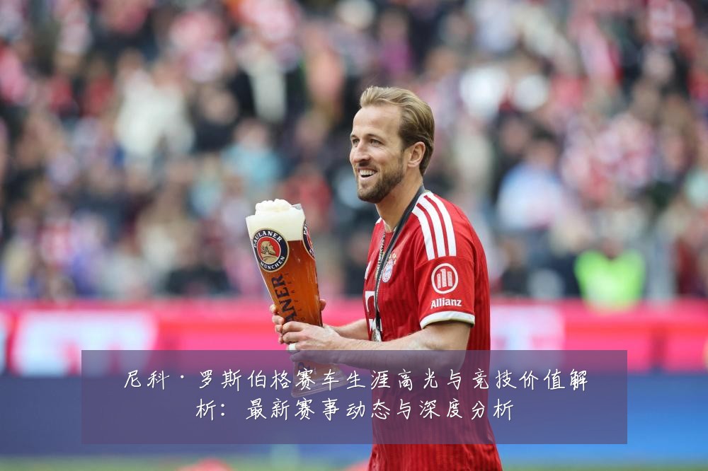 尼科·罗斯伯格赛车生涯高光与竞技价值解析:最新赛事动态与深度分析