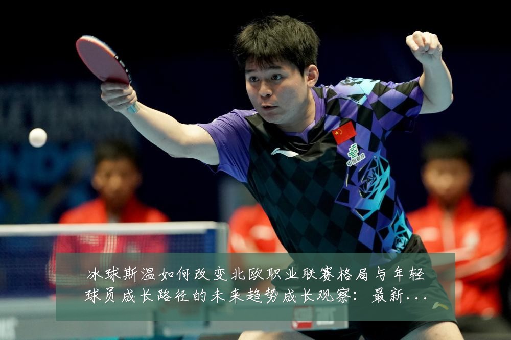 冰球斯温如何改变北欧职业联赛格局与年轻球员成长路径的未来趋势成长观察:最新赛事动态与深度分析