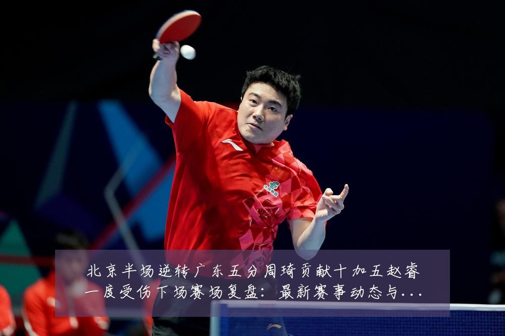 北京半场逆转广东五分周琦贡献十加五赵睿一度受伤下场赛场复盘:最新赛事动态与深度分析