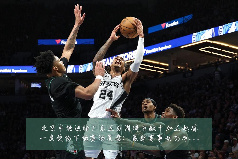 北京半场逆转广东五分周琦贡献十加五赵睿一度受伤下场赛场复盘:最新赛事动态与深度分析