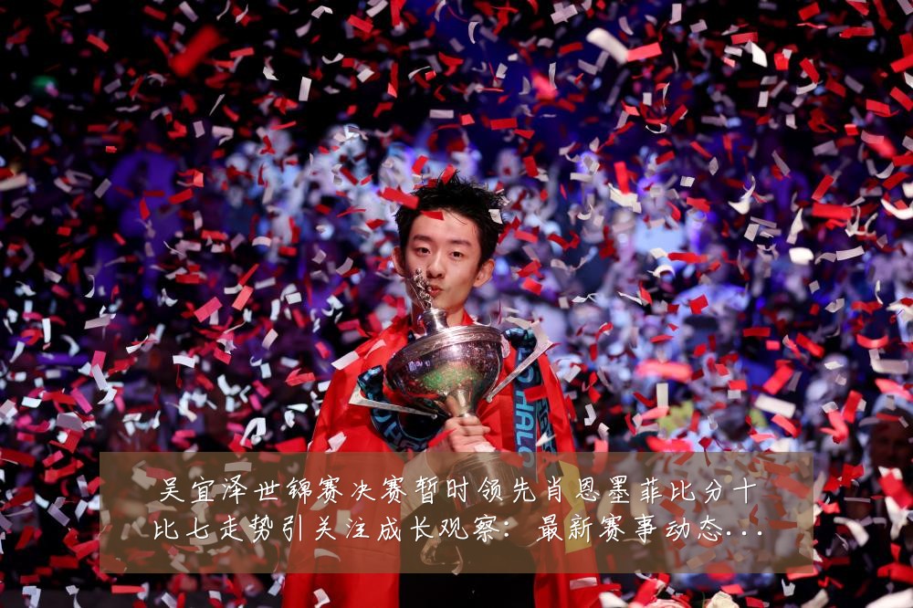 吴宜泽世锦赛决赛暂时领先肖恩墨菲比分十比七走势引关注成长观察:最新赛事动态与深度分析