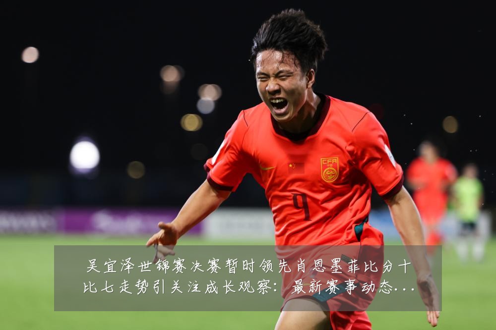 吴宜泽世锦赛决赛暂时领先肖恩墨菲比分十比七走势引关注成长观察:最新赛事动态与深度分析