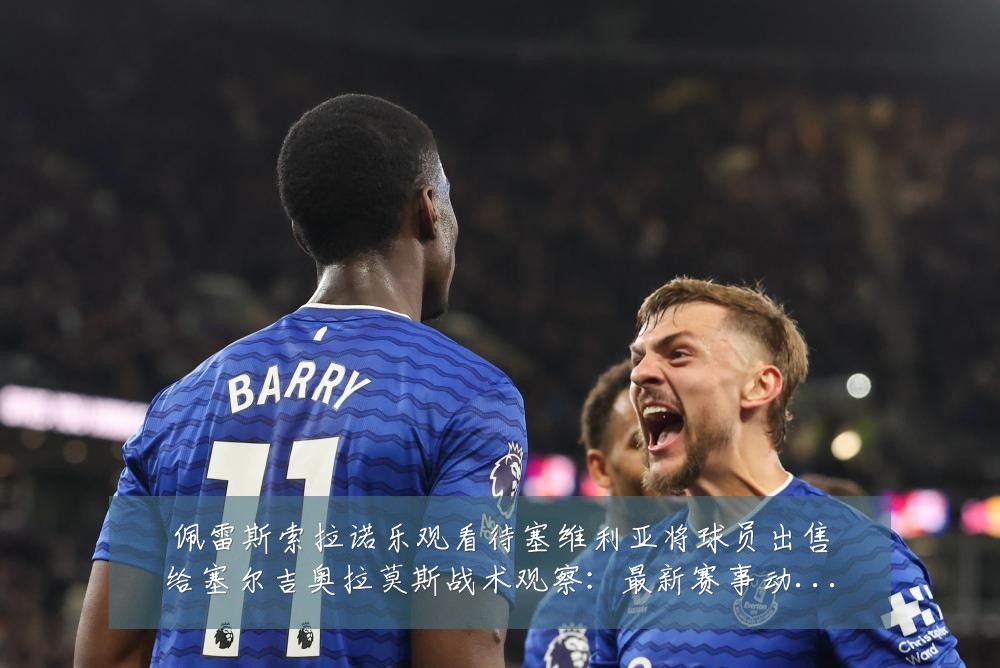 佩雷斯索拉诺乐观看待塞维利亚将球员出售给塞尔吉奥拉莫斯战术观察:最新赛事动态与深度分析