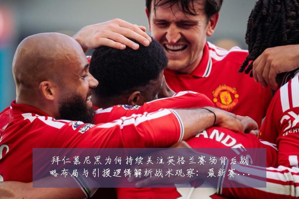 拜仁慕尼黑为何持续关注英格兰赛场背后战略布局与引援逻辑解析战术观察:最新赛事动态与深度分析