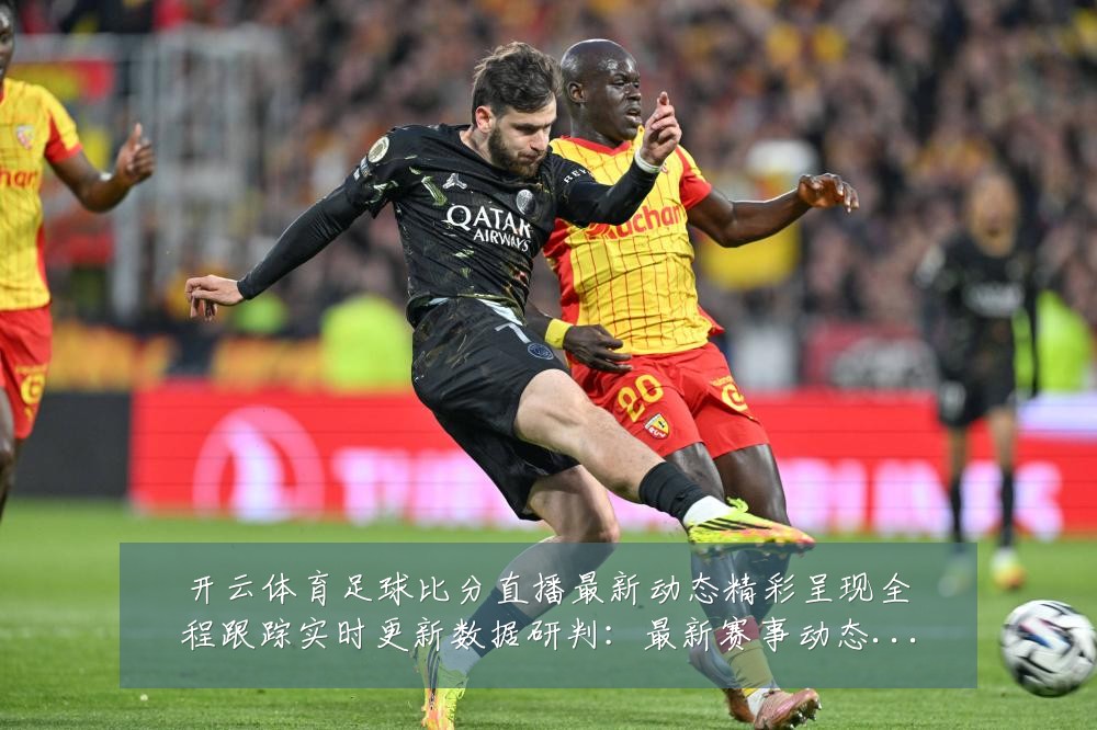 开云体育足球比分直播最新动态精彩呈现全程跟踪实时更新数据研判:最新赛事动态与深度分析