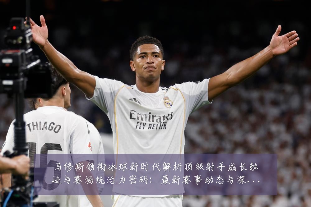 马修斯领衔冰球新时代解析顶级射手成长轨迹与赛场统治力密码:最新赛事动态与深度分析