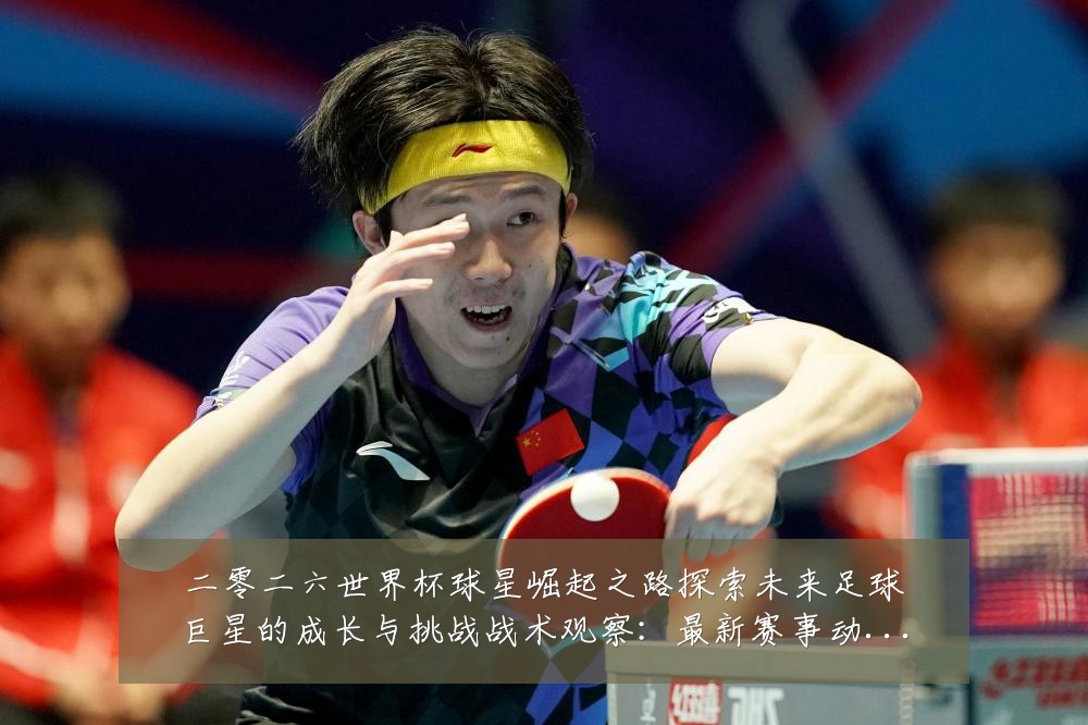 二零二六世界杯球星崛起之路探索未来足球巨星的成长与挑战战术观察:最新赛事动态与深度分析